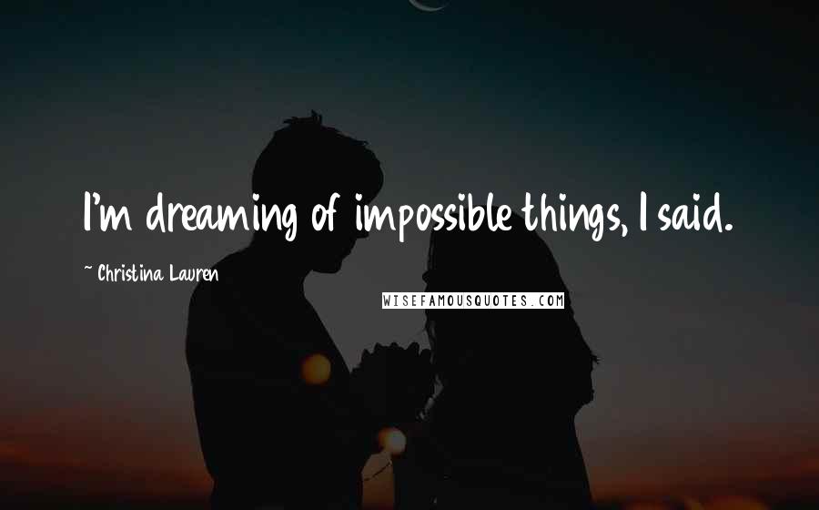 Christina Lauren Quotes: I'm dreaming of impossible things, I said.