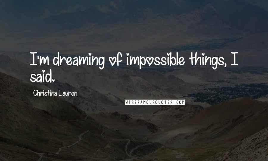 Christina Lauren Quotes: I'm dreaming of impossible things, I said.