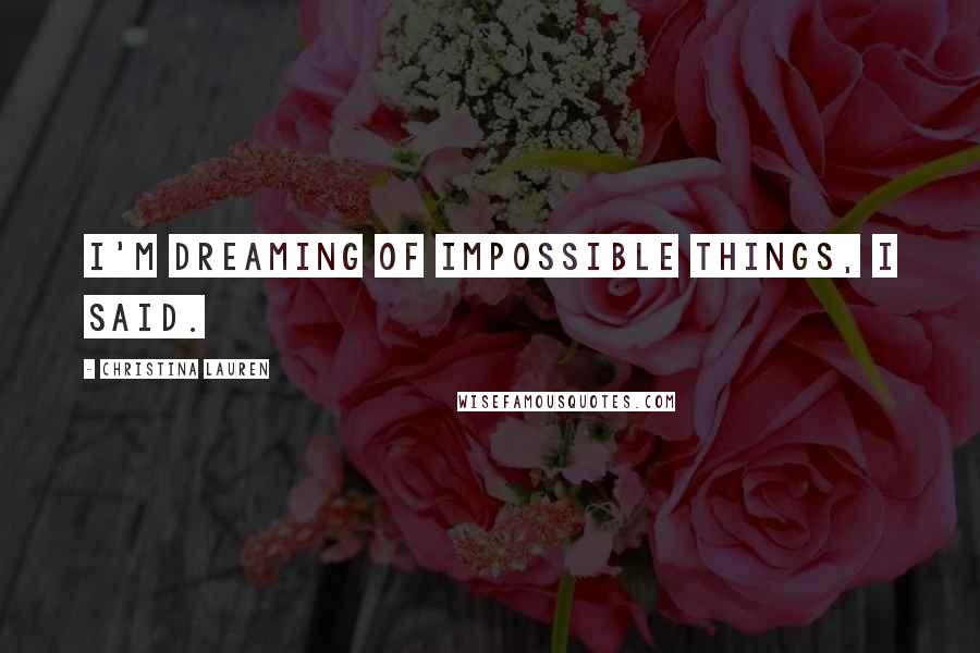 Christina Lauren Quotes: I'm dreaming of impossible things, I said.