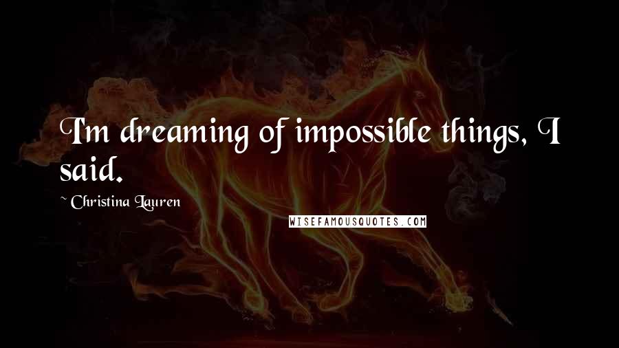 Christina Lauren Quotes: I'm dreaming of impossible things, I said.