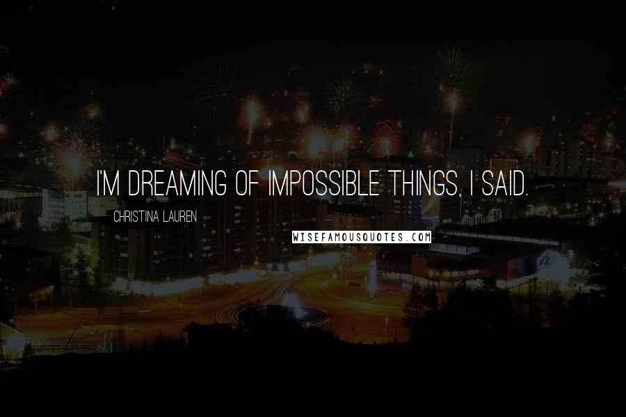 Christina Lauren Quotes: I'm dreaming of impossible things, I said.