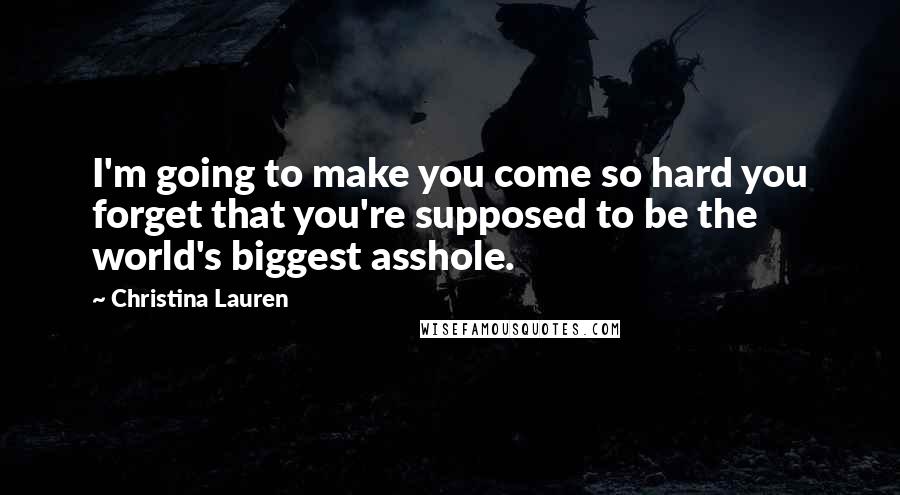 Christina Lauren Quotes: I'm going to make you come so hard you forget that you're supposed to be the world's biggest asshole.