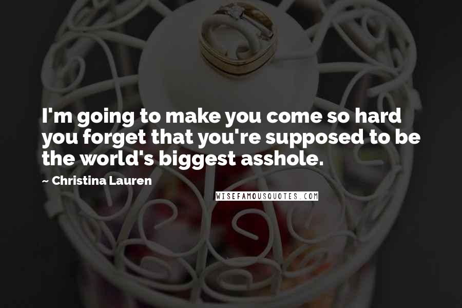 Christina Lauren Quotes: I'm going to make you come so hard you forget that you're supposed to be the world's biggest asshole.