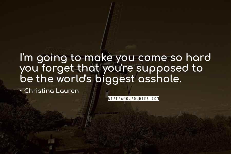 Christina Lauren Quotes: I'm going to make you come so hard you forget that you're supposed to be the world's biggest asshole.