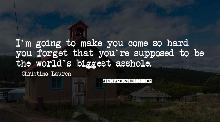 Christina Lauren Quotes: I'm going to make you come so hard you forget that you're supposed to be the world's biggest asshole.