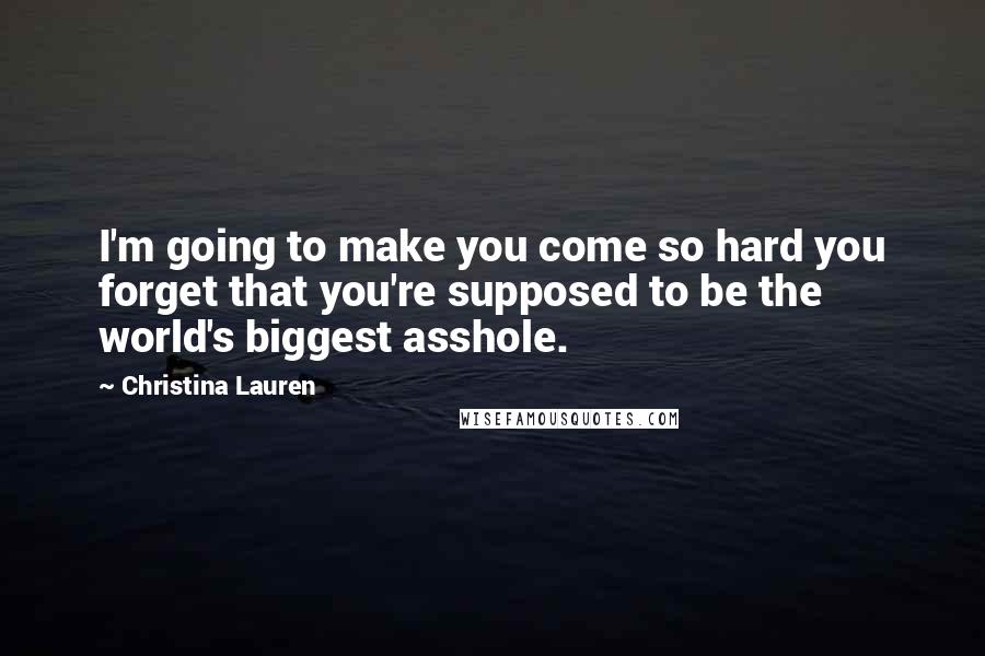 Christina Lauren Quotes: I'm going to make you come so hard you forget that you're supposed to be the world's biggest asshole.