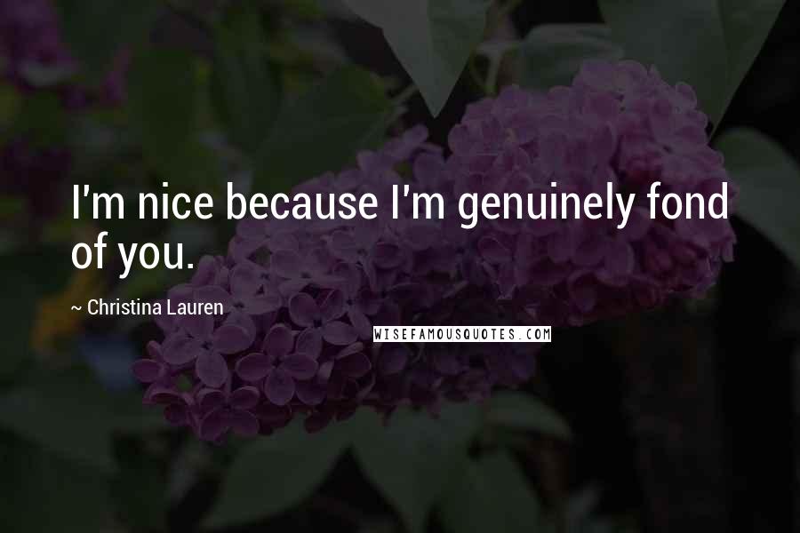 Christina Lauren Quotes: I'm nice because I'm genuinely fond of you.