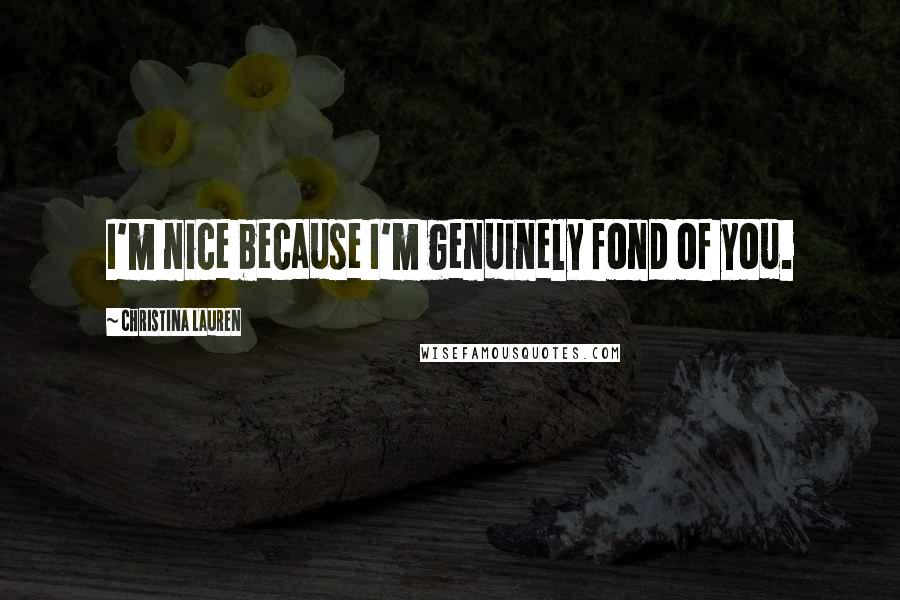 Christina Lauren Quotes: I'm nice because I'm genuinely fond of you.