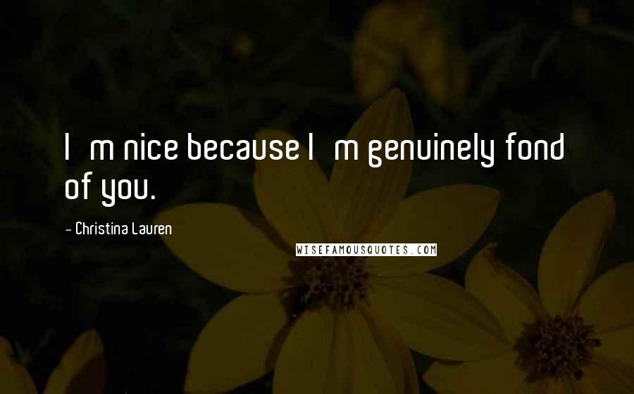 Christina Lauren Quotes: I'm nice because I'm genuinely fond of you.
