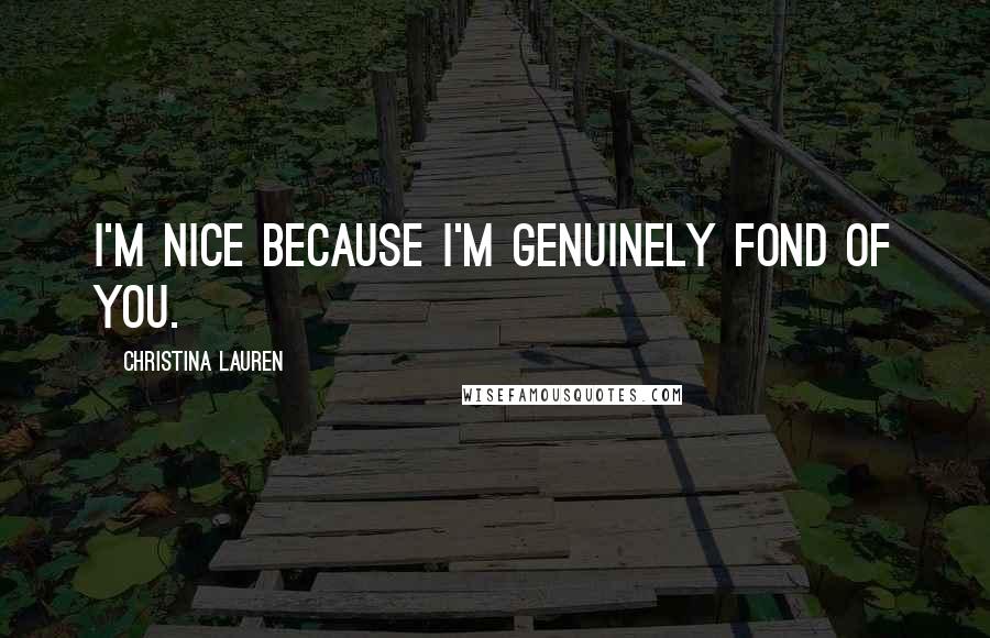 Christina Lauren Quotes: I'm nice because I'm genuinely fond of you.