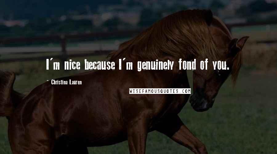 Christina Lauren Quotes: I'm nice because I'm genuinely fond of you.