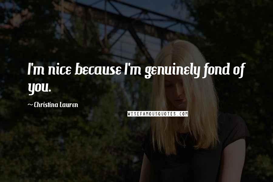 Christina Lauren Quotes: I'm nice because I'm genuinely fond of you.