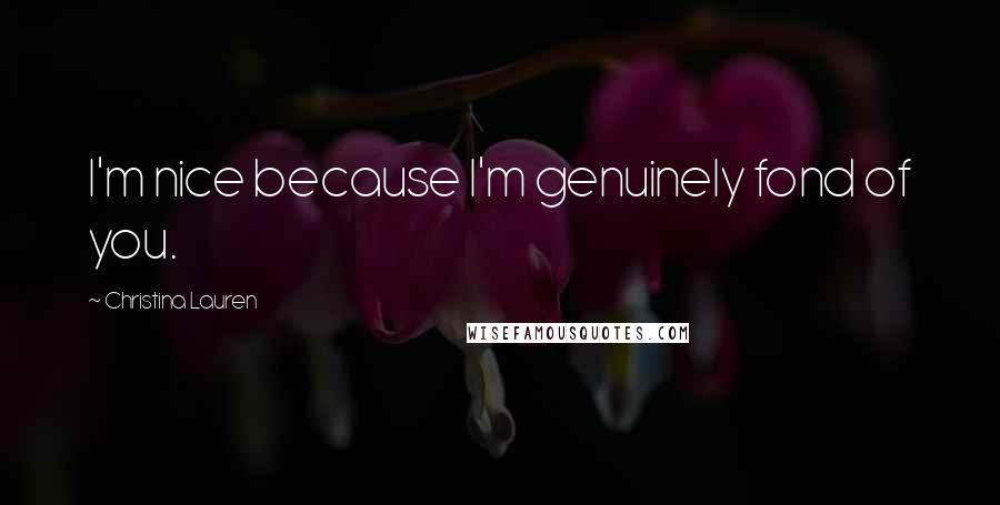 Christina Lauren Quotes: I'm nice because I'm genuinely fond of you.