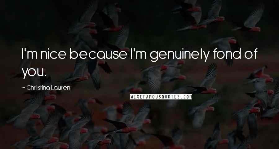 Christina Lauren Quotes: I'm nice because I'm genuinely fond of you.