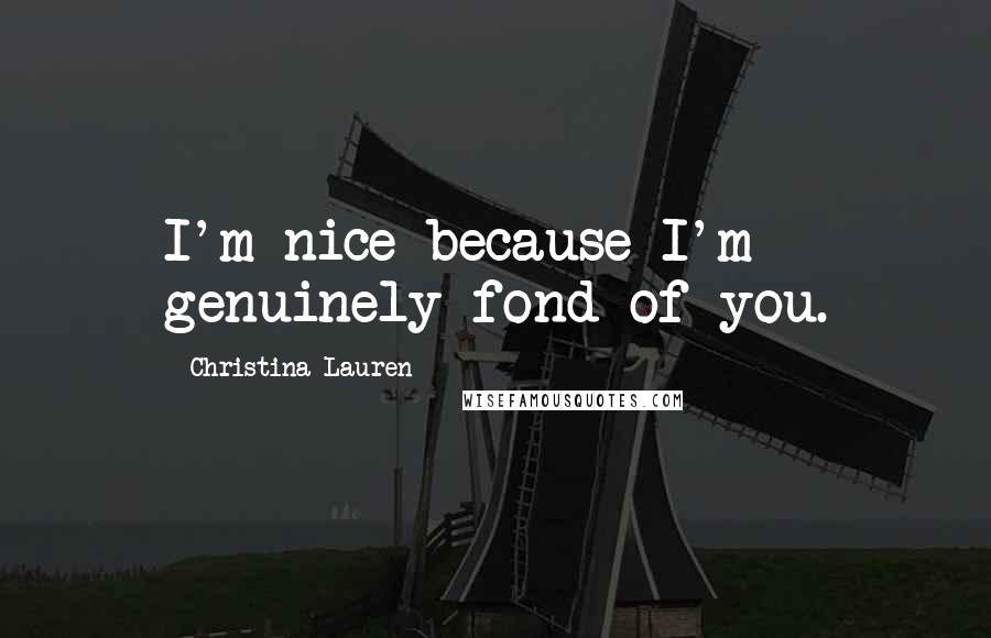 Christina Lauren Quotes: I'm nice because I'm genuinely fond of you.