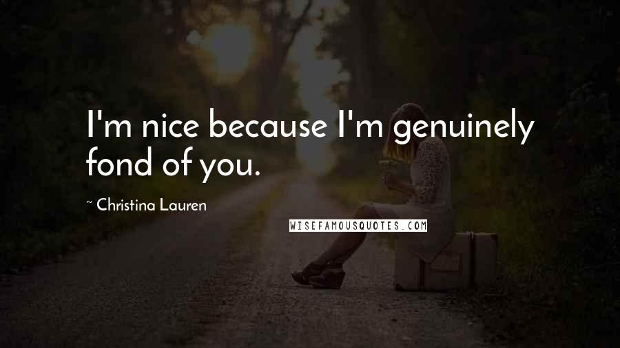 Christina Lauren Quotes: I'm nice because I'm genuinely fond of you.