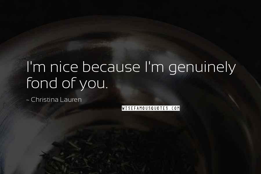 Christina Lauren Quotes: I'm nice because I'm genuinely fond of you.