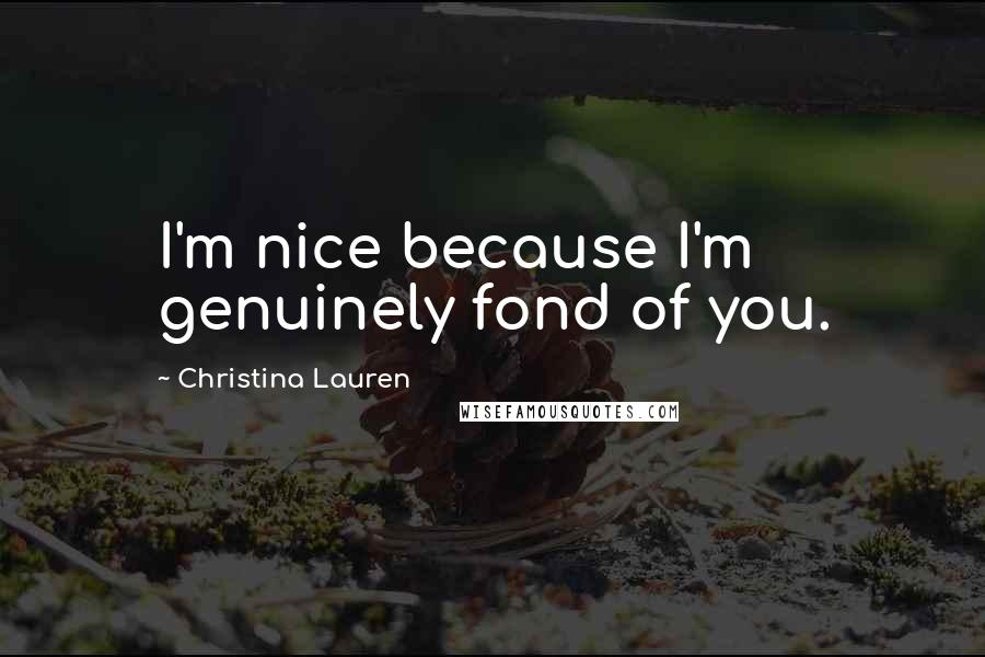 Christina Lauren Quotes: I'm nice because I'm genuinely fond of you.