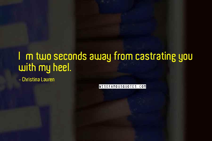 Christina Lauren Quotes: I'm two seconds away from castrating you with my heel.