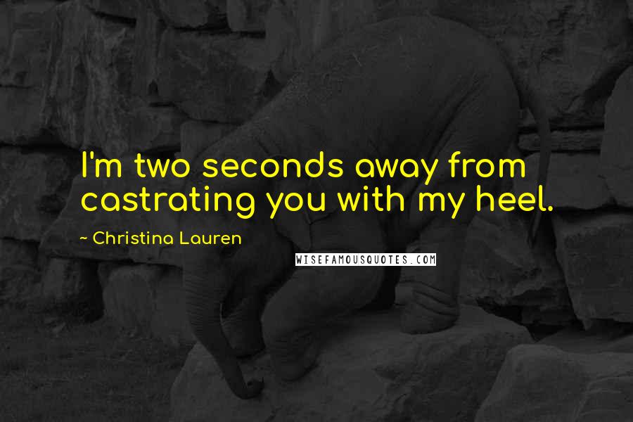 Christina Lauren Quotes: I'm two seconds away from castrating you with my heel.