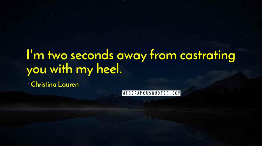 Christina Lauren Quotes: I'm two seconds away from castrating you with my heel.