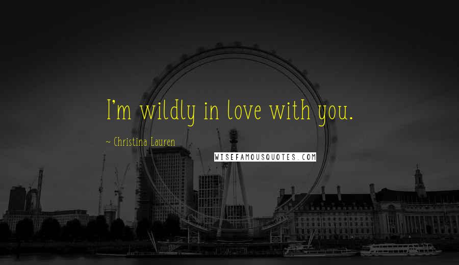 Christina Lauren Quotes: I'm wildly in love with you.