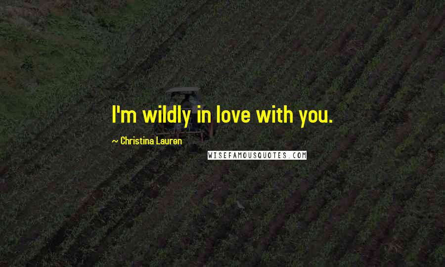 Christina Lauren Quotes: I'm wildly in love with you.