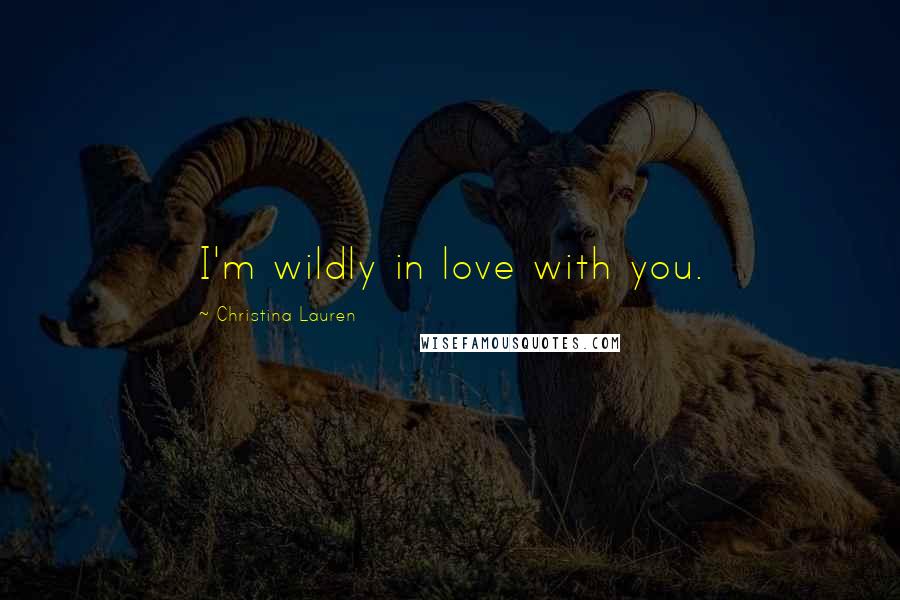 Christina Lauren Quotes: I'm wildly in love with you.