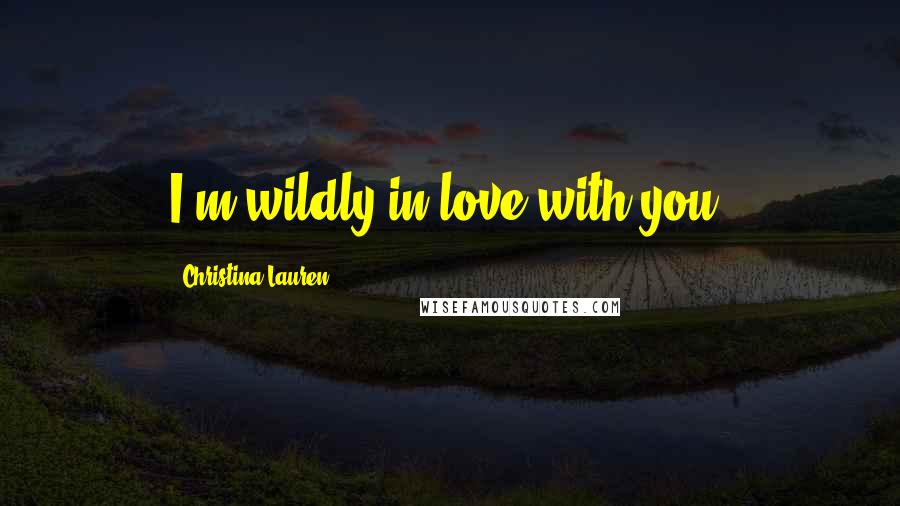 Christina Lauren Quotes: I'm wildly in love with you.
