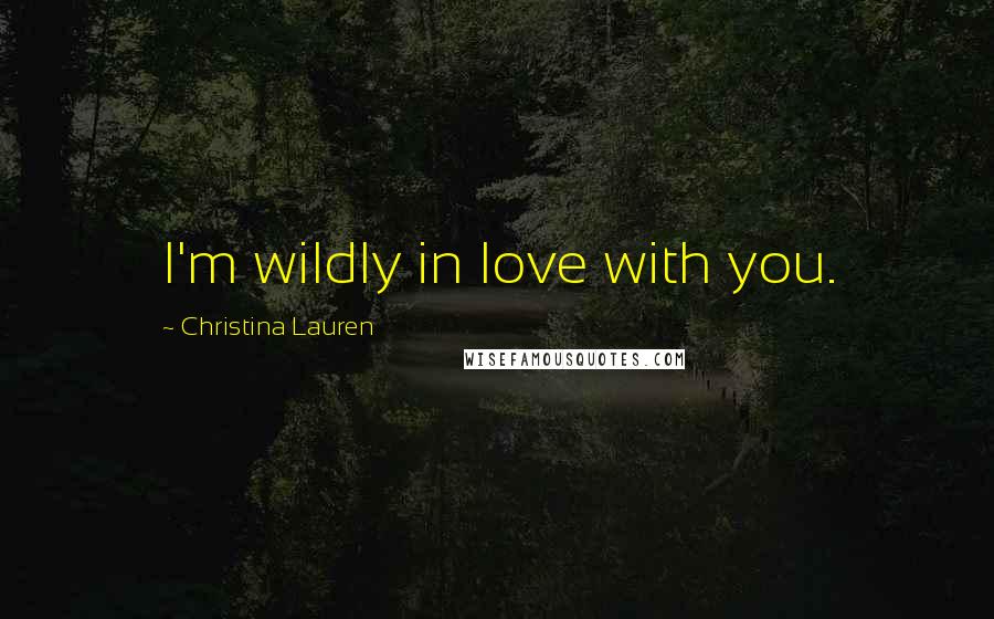 Christina Lauren Quotes: I'm wildly in love with you.