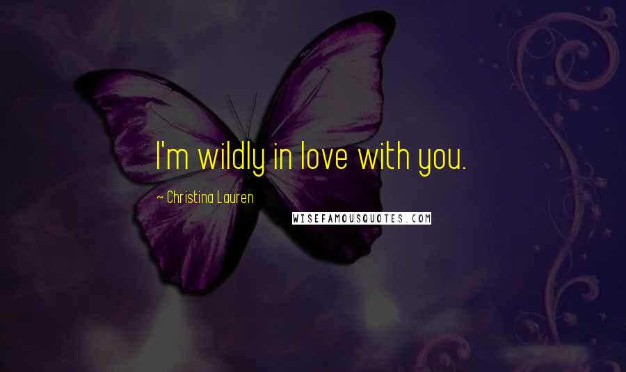 Christina Lauren Quotes: I'm wildly in love with you.