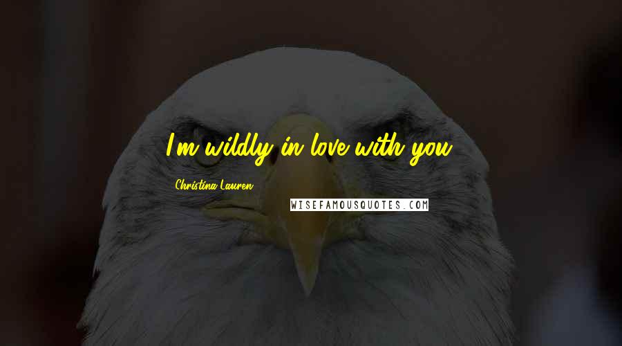Christina Lauren Quotes: I'm wildly in love with you.