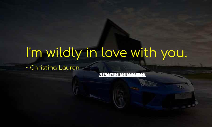 Christina Lauren Quotes: I'm wildly in love with you.