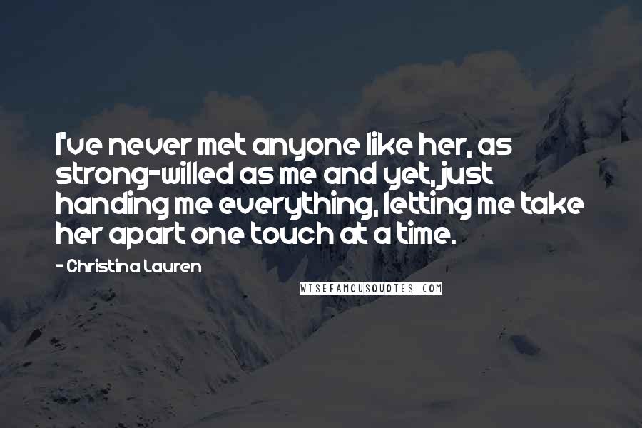 Christina Lauren Quotes: I've never met anyone like her, as strong-willed as me and yet, just handing me everything, letting me take her apart one touch at a time.