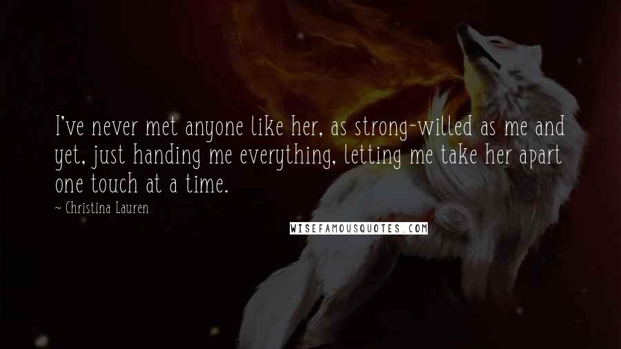 Christina Lauren Quotes: I've never met anyone like her, as strong-willed as me and yet, just handing me everything, letting me take her apart one touch at a time.