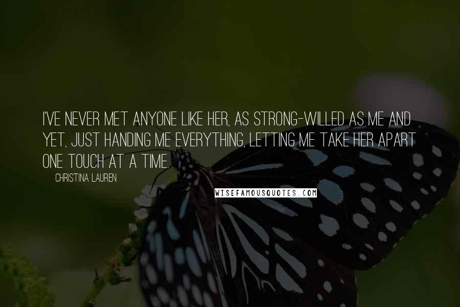 Christina Lauren Quotes: I've never met anyone like her, as strong-willed as me and yet, just handing me everything, letting me take her apart one touch at a time.