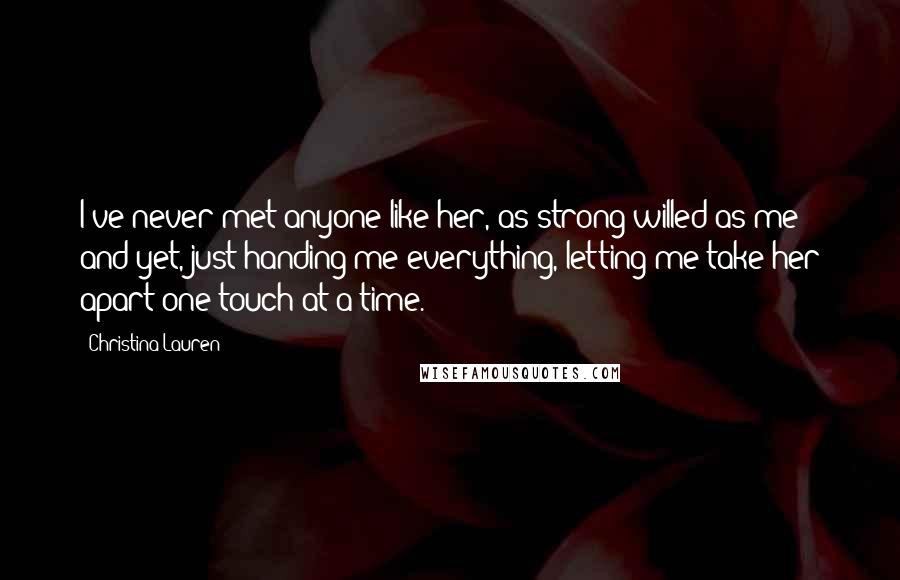 Christina Lauren Quotes: I've never met anyone like her, as strong-willed as me and yet, just handing me everything, letting me take her apart one touch at a time.