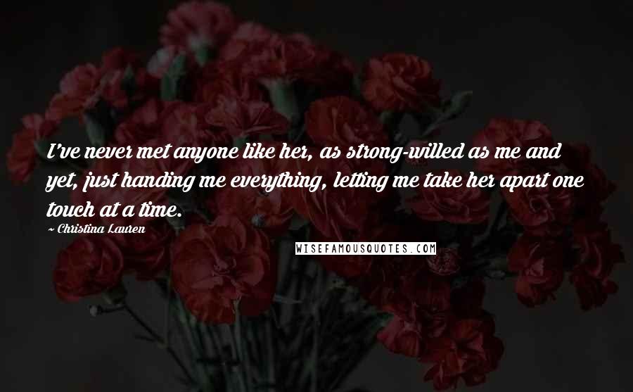 Christina Lauren Quotes: I've never met anyone like her, as strong-willed as me and yet, just handing me everything, letting me take her apart one touch at a time.