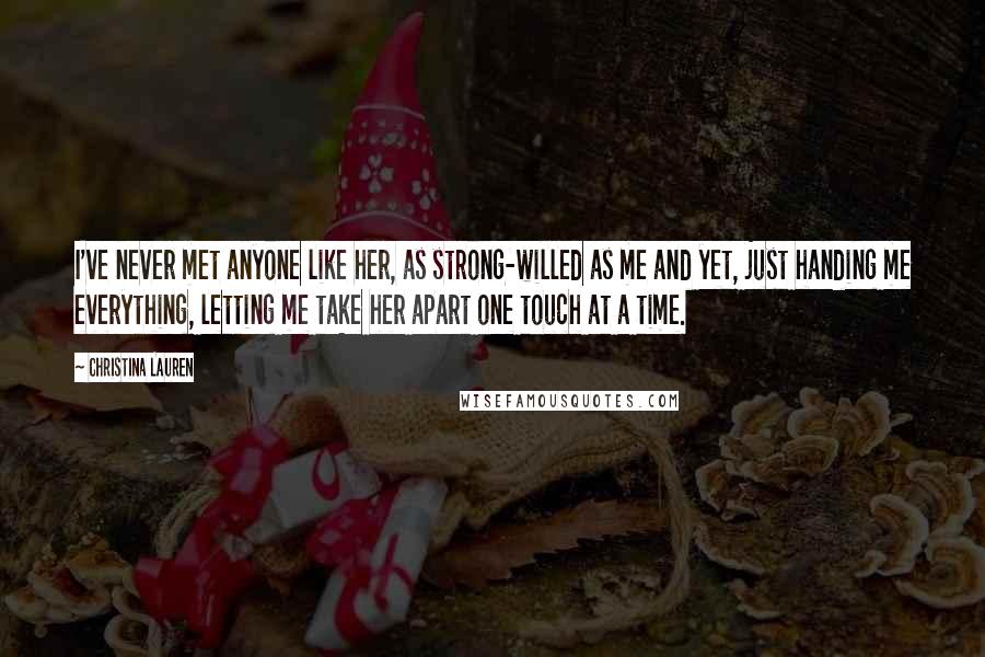 Christina Lauren Quotes: I've never met anyone like her, as strong-willed as me and yet, just handing me everything, letting me take her apart one touch at a time.