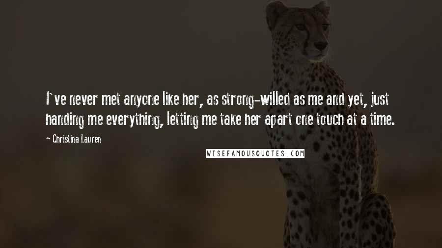 Christina Lauren Quotes: I've never met anyone like her, as strong-willed as me and yet, just handing me everything, letting me take her apart one touch at a time.