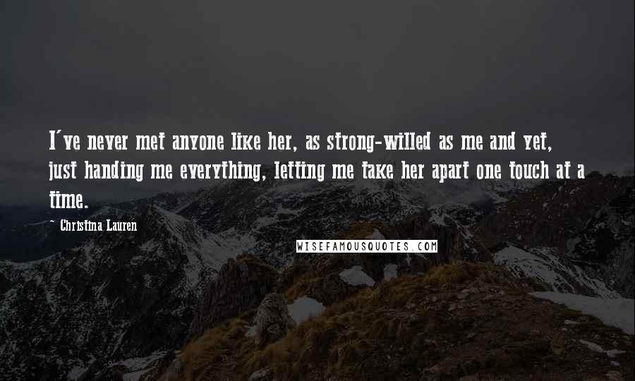 Christina Lauren Quotes: I've never met anyone like her, as strong-willed as me and yet, just handing me everything, letting me take her apart one touch at a time.