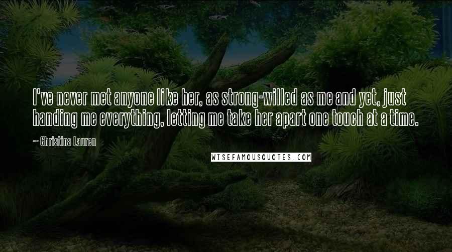 Christina Lauren Quotes: I've never met anyone like her, as strong-willed as me and yet, just handing me everything, letting me take her apart one touch at a time.