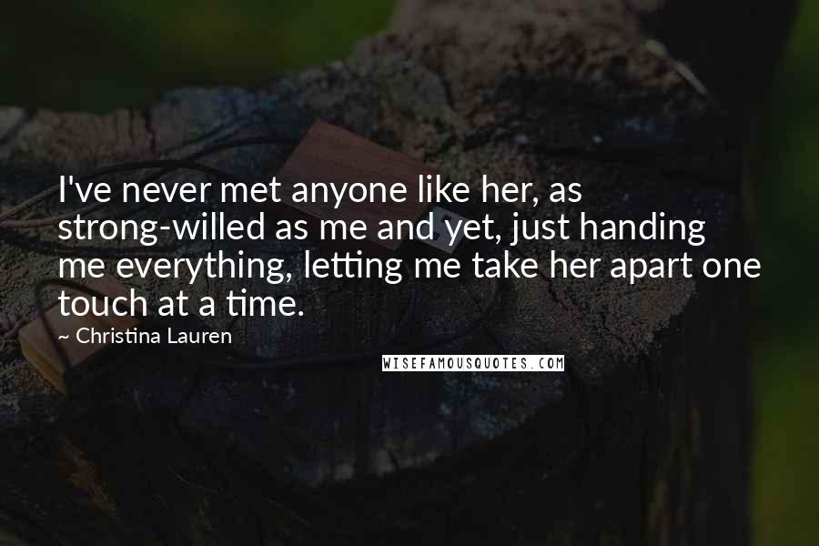 Christina Lauren Quotes: I've never met anyone like her, as strong-willed as me and yet, just handing me everything, letting me take her apart one touch at a time.