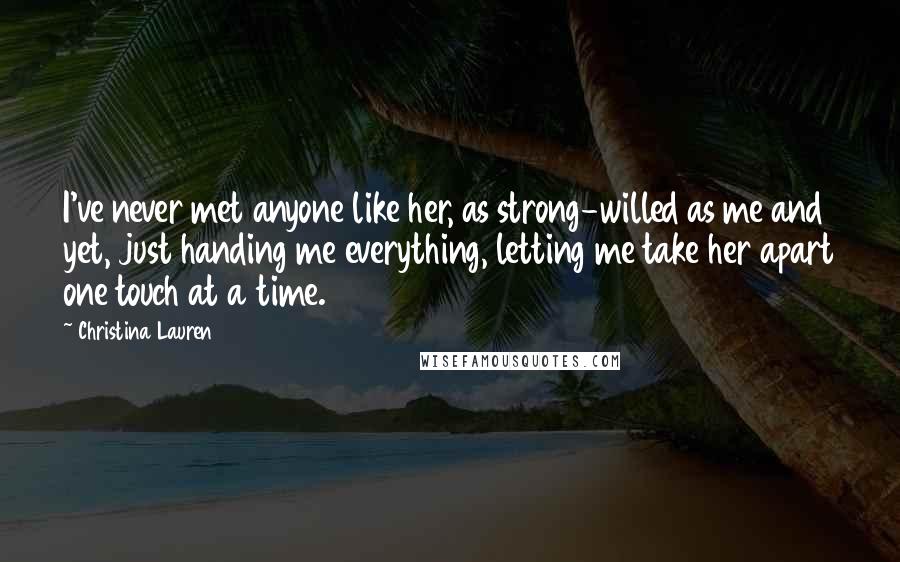 Christina Lauren Quotes: I've never met anyone like her, as strong-willed as me and yet, just handing me everything, letting me take her apart one touch at a time.