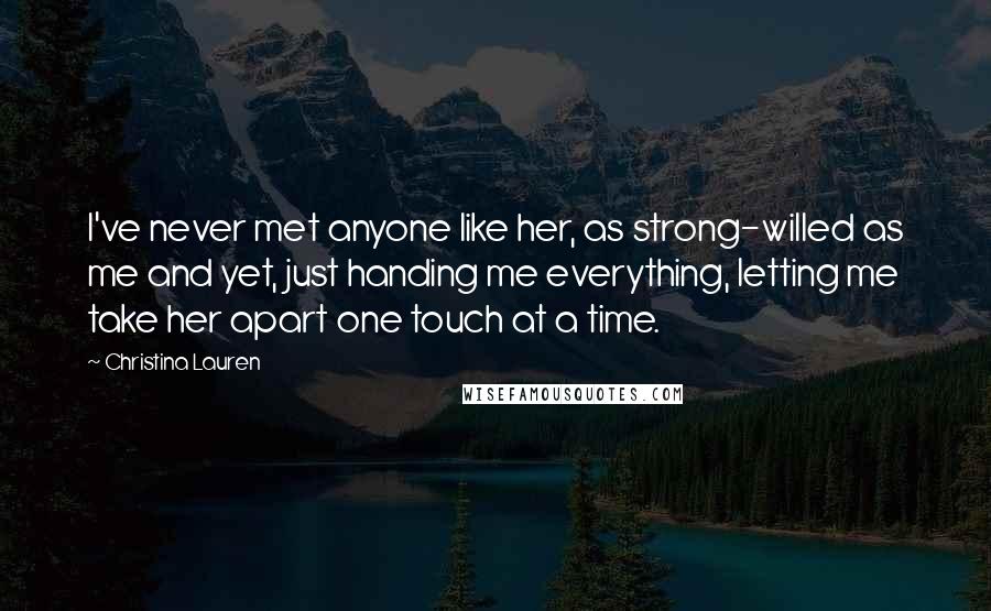 Christina Lauren Quotes: I've never met anyone like her, as strong-willed as me and yet, just handing me everything, letting me take her apart one touch at a time.