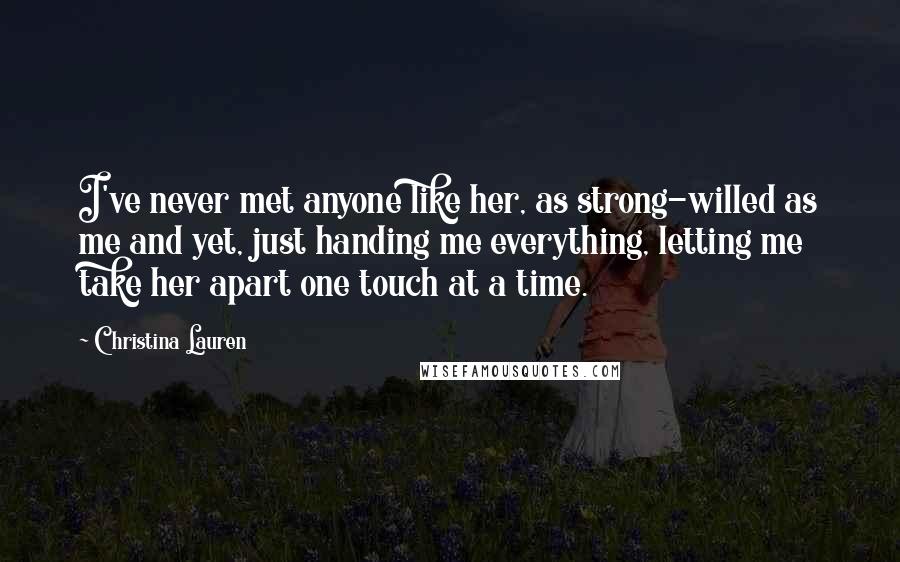 Christina Lauren Quotes: I've never met anyone like her, as strong-willed as me and yet, just handing me everything, letting me take her apart one touch at a time.