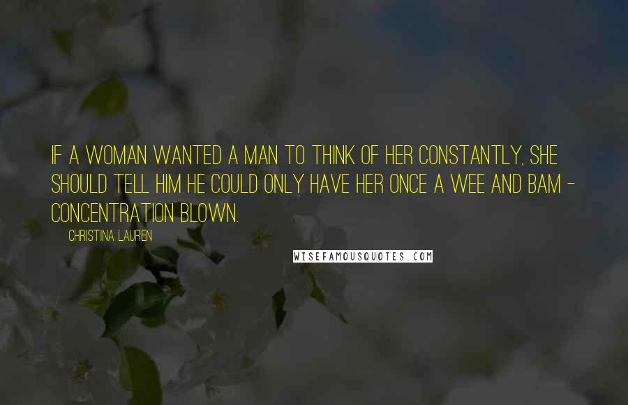 Christina Lauren Quotes: If a woman wanted a man to think of her constantly, she should tell him he could only have her once a wee and bam - concentration blown.