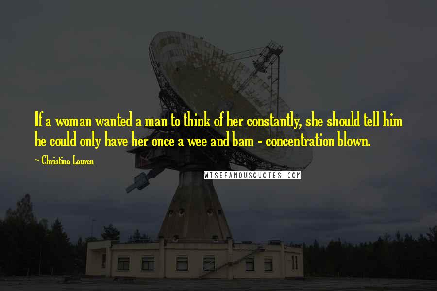 Christina Lauren Quotes: If a woman wanted a man to think of her constantly, she should tell him he could only have her once a wee and bam - concentration blown.