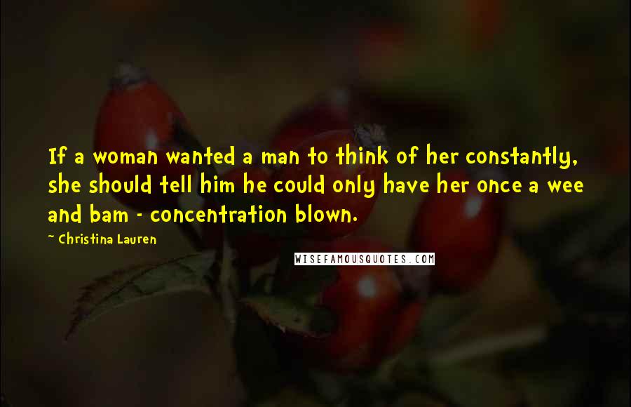 Christina Lauren Quotes: If a woman wanted a man to think of her constantly, she should tell him he could only have her once a wee and bam - concentration blown.