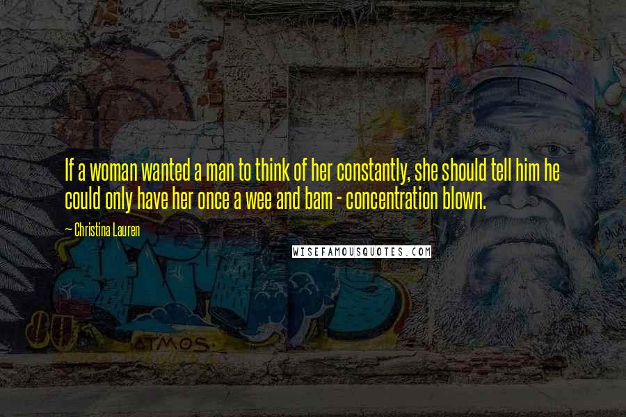 Christina Lauren Quotes: If a woman wanted a man to think of her constantly, she should tell him he could only have her once a wee and bam - concentration blown.